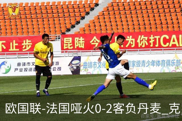 欧国联-法国哑火0-2客负丹麦 克罗地亚夺头名