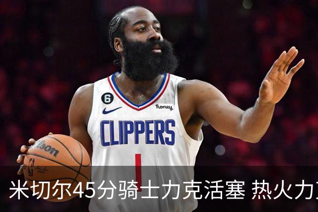 米切尔45分骑士力克活塞 热火力克国王止7连败